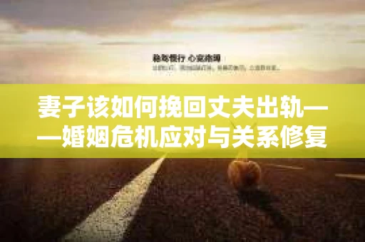 妻子该如何挽回丈夫出轨——婚姻危机应对与关系修复全攻略