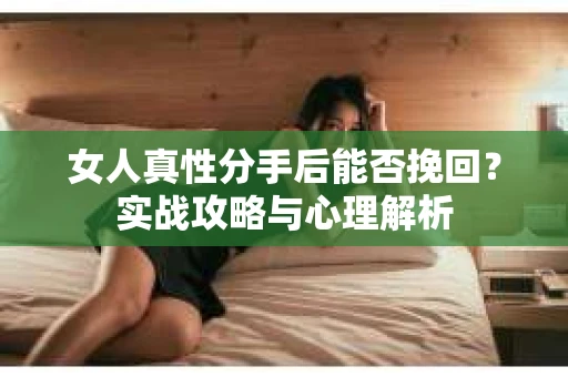 女人真性分手后能否挽回？实战攻略与心理解析