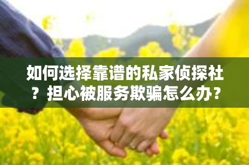 如何选择靠谱的私家侦探社？担心被服务欺骗怎么办？