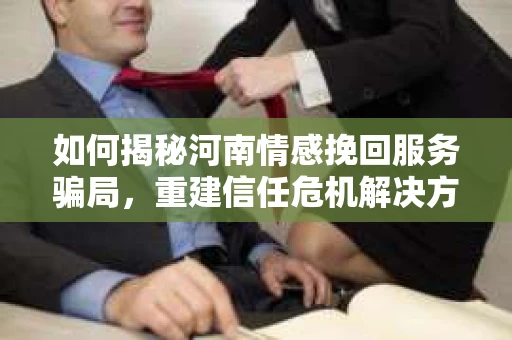 如何揭秘河南情感挽回服务骗局,重建信任危机解决方案? 如何揭秘河南情感挽回服务骗局,重建信任危机解决方案?