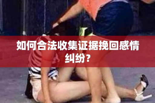如何合法收集证据挽回感情纠纷？