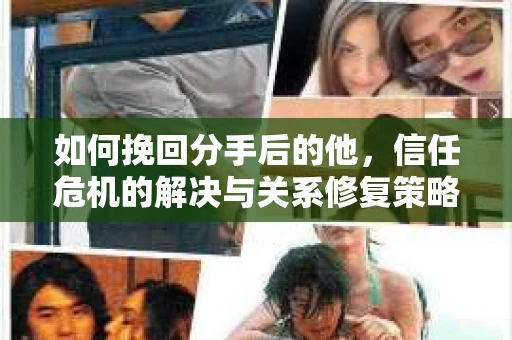 如何挽回分手后的他，信任危机的解决与关系修复策略