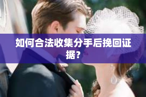 如何合法收集分手后挽回证据？