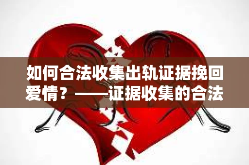 如何合法收集出轨证据挽回爱情？——证据收集的合法性与有效性解析