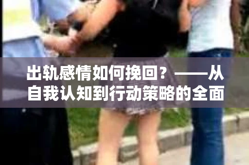 出轨感情如何挽回？——从自我认知到行动策略的全面解析