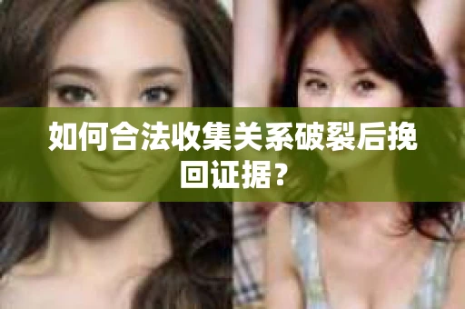 如何合法收集关系破裂后挽回证据？
