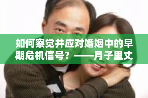 如何察觉并应对婚姻中的早期危机信号?——月子里丈夫出轨后的挽回策略 如何察觉并应对婚姻中的早期危机信号?——月子里丈夫出轨后的挽回策略