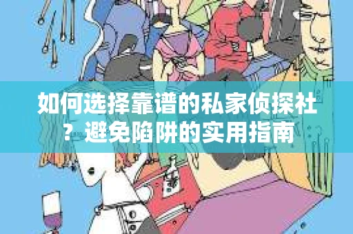 如何选择靠谱的私家侦探社？避免陷阱的实用指南