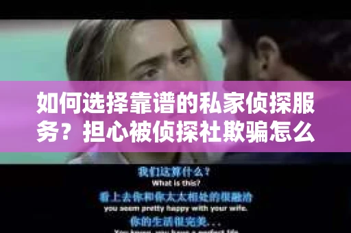 如何选择靠谱的私家侦探服务?担心被侦探社欺骗怎么办? 如何选择靠谱的私家侦探服务?担心被侦探社欺骗怎么办?
