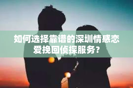 如何选择靠谱的深圳情感恋爱挽回侦探服务？