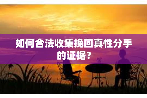 如何合法收集挽回真性分手的证据？