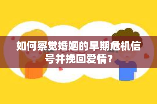 如何察觉婚姻的早期危机信号并挽回爱情？
