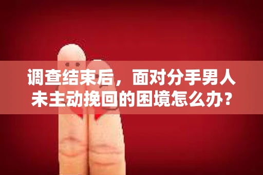 调查结束后，面对分手男人未主动挽回的困境怎么办？