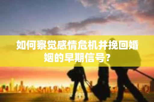 如何察觉感情危机并挽回婚姻的早期信号？