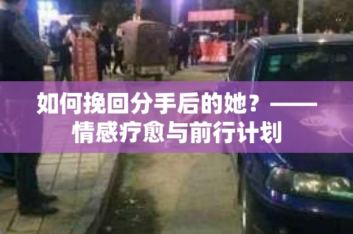 如何挽回分手后的她？——情感疗愈与前行计划