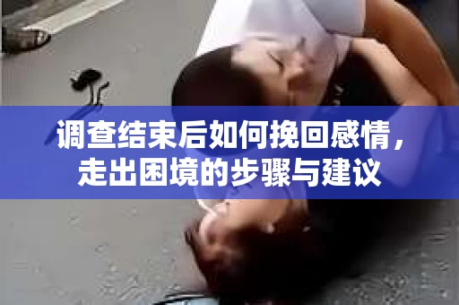 调查结束后如何挽回感情，走出困境的步骤与建议