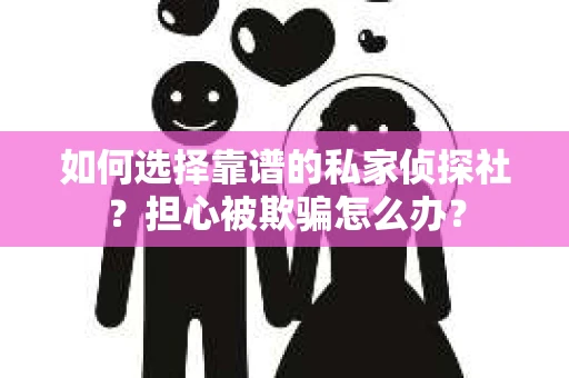 如何选择靠谱的私家侦探社?担心被欺骗怎么办? 如何选择靠谱的私家侦探社?担心被欺骗怎么办?