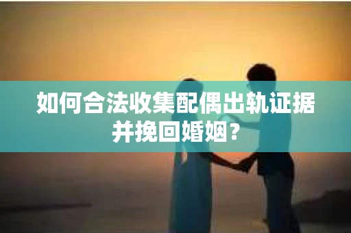 如何合法收集配偶出轨证据并挽回婚姻？