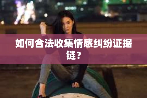 如何合法收集情感纠纷证据链? 如何合法收集情感纠纷证据链?