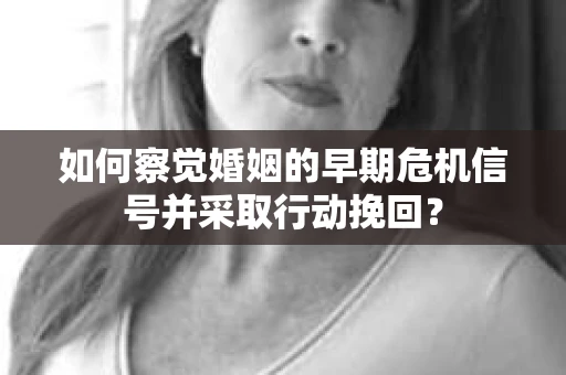 如何察觉婚姻的早期危机信号并采取行动挽回? 如何察觉婚姻的早期危机信号并采取行动挽回?