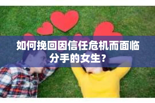 如何挽回因信任危机而面临分手的女生? 如何挽回因信任危机而面临分手的女生?