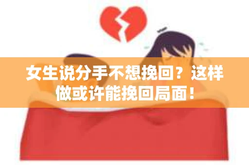 女生说分手不想挽回？这样做或许能挽回局面！