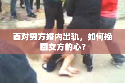 面对男方婚内出轨，如何挽回女方的心？