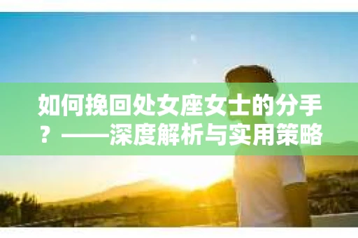 如何挽回处女座女士的分手？——深度解析与实用策略