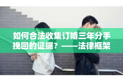 如何合法收集订婚三年分手挽回的证据？——法律框架下的有效证据收集方案