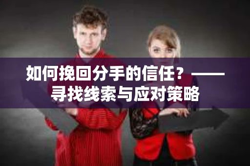 如何挽回分手的信任？——寻找线索与应对策略
