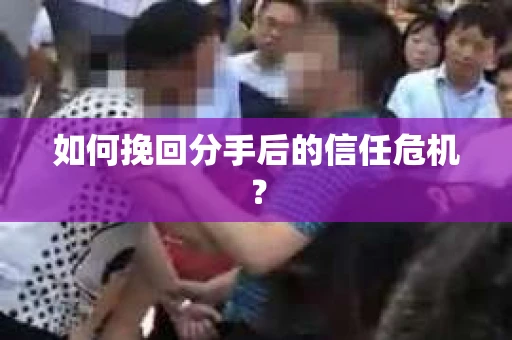 如何挽回分手后的信任危机？