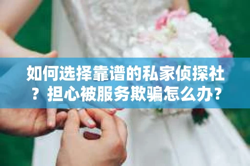 如何选择靠谱的私家侦探社？担心被服务欺骗怎么办？