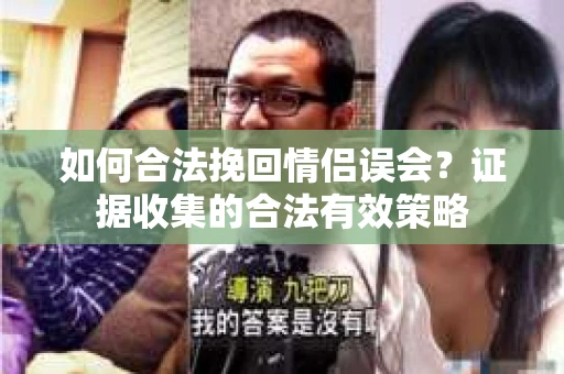 如何合法挽回情侣误会？证据收集的合法有效策略