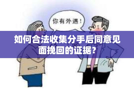 如何合法收集分手后同意见面挽回的证据？