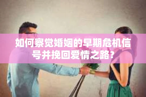 如何察觉婚姻的早期危机信号并挽回爱情之路？