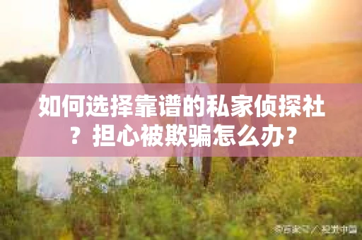 如何选择靠谱的私家侦探社？担心被欺骗怎么办？