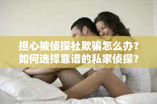 担心被侦探社欺骗怎么办？如何选择靠谱的私家侦探？
