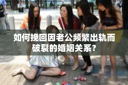 如何挽回因老公频繁出轨而破裂的婚姻关系？