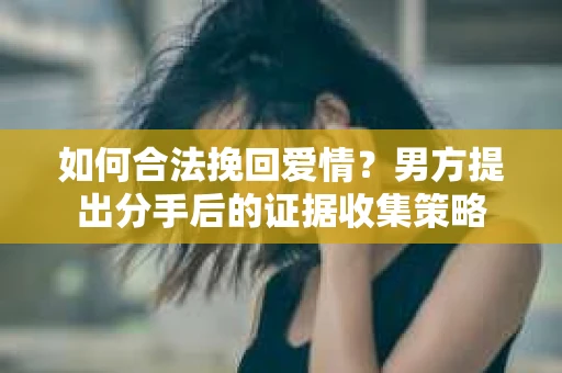 如何合法挽回爱情？男方提出分手后的证据收集策略