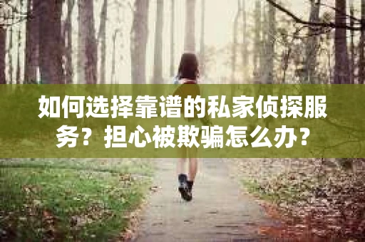 如何选择靠谱的私家侦探服务？担心被欺骗怎么办？