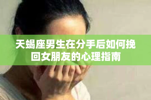 天蝎座男生在分手后如何挽回女朋友的心理指南
