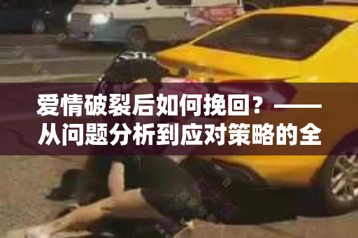 爱情破裂后如何挽回？——从问题分析到应对策略的全面指南
