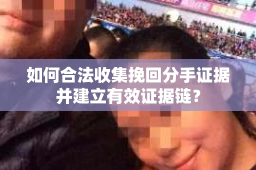 如何合法收集挽回分手证据并建立有效证据链？