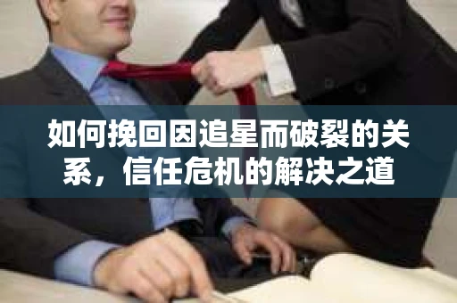 如何挽回因追星而破裂的关系，信任危机的解决之道