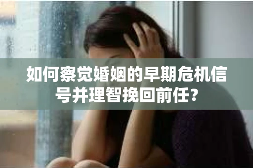如何察觉婚姻的早期危机信号并理智挽回前任？