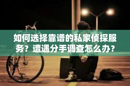 如何选择靠谱的私家侦探服务？遭遇分手调查怎么办？