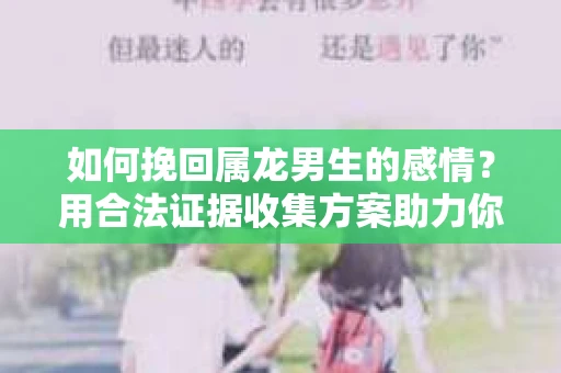 如何挽回属龙男生的感情？用合法证据收集方案助力你的努力？