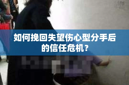 如何挽回失望伤心型分手后的信任危机？