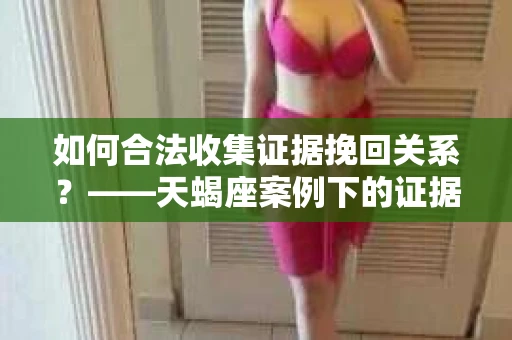 如何合法收集证据挽回关系？——天蝎座案例下的证据收集策略
