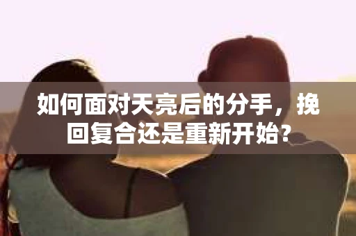 如何面对天亮后的分手，挽回复合还是重新开始？